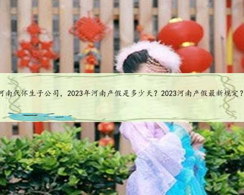 河南代怀生子公司，2023年河南产假是多少天？