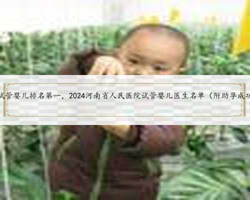 河南试管婴儿排名第一，2024河南省人民医院试管婴儿医生名单（附助孕成功率