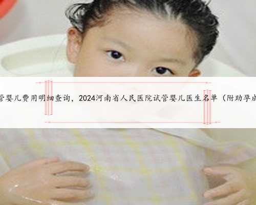 河南试管婴儿费用明细查询，2024河南省人民医院试管婴儿医生名单（附助孕成