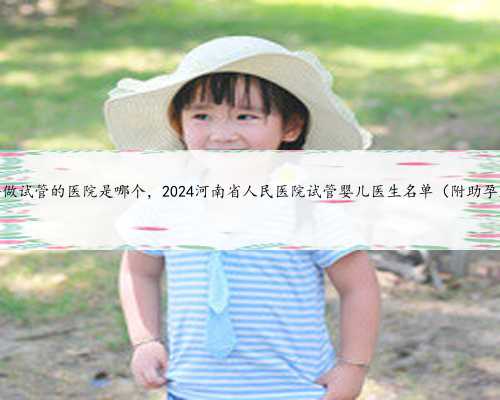 河南最早做试管的医院是哪个，2024河南省人民医院试管婴儿医生名单（附助孕