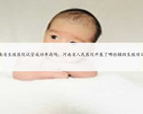 河南省生殖医院试管成功率高吗，河南省人民医院开展了哪些辅助生殖项目？